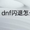 dnf闪退怎么修复　dnf闪退怎么修复