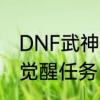 DNF武神觉醒任务怎么做　DNF武神觉醒任务