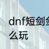 dnf短剑剑宗怎么玩　dnf短剑剑宗怎么玩