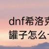 dnf希洛克罐子怎么获得　dnf卡云幂罐子怎么卡的