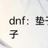 dnf：垫子是什么　dnf怎么做一个垫子