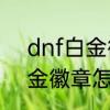 dnf白金徽章怎么重铸　冒险家的白金徽章怎么合成