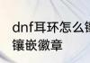 dnf耳环怎么镶嵌徽章　dnf耳环怎么镶嵌徽章