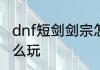 dnf短剑剑宗怎么玩　dnf短剑剑宗怎么玩
