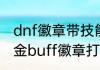 dnf徽章带技能名字有什么用　dnf白金buff徽章打在身上有用吗