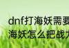 dnf打海妖需要多少战斗力　dnf抓住海妖怎么把战力升到八百以上
