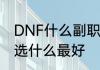 DNF什么副职业最好　DNF里副职业选什么最好