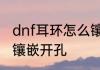 dnf耳环怎么镶嵌开孔　dnf耳环怎么镶嵌开孔