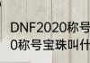 DNF2020称号宝珠叫什么　DNF2020称号宝珠叫什么