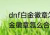 dnf白金徽章怎么重铸　冒险家的白金徽章怎么合成