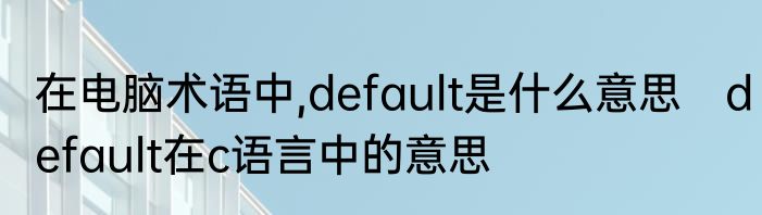 在电脑术语中,default是什么意思　default在c语言中的意思