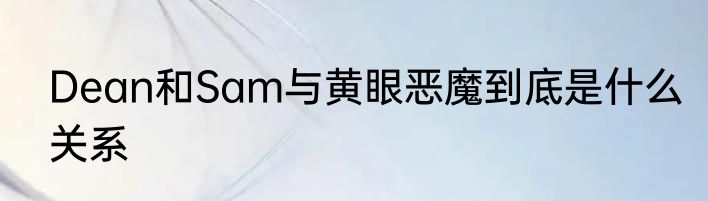 Dean和Sam与黄眼恶魔到底是什么关系