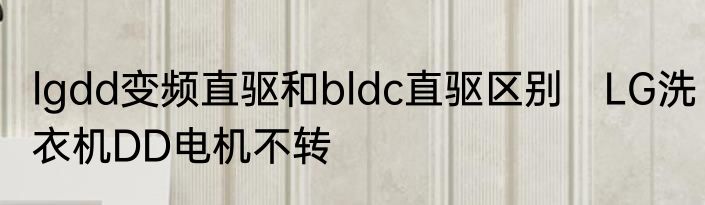 lgdd变频直驱和bldc直驱区别　LG洗衣机DD电机不转