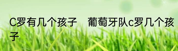 C罗有几个孩子　葡萄牙队c罗几个孩子