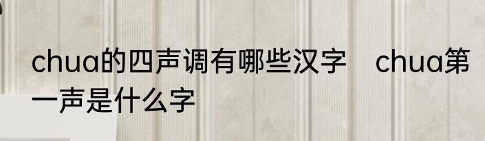 chua的四声调有哪些汉字　chua第一声是什么字