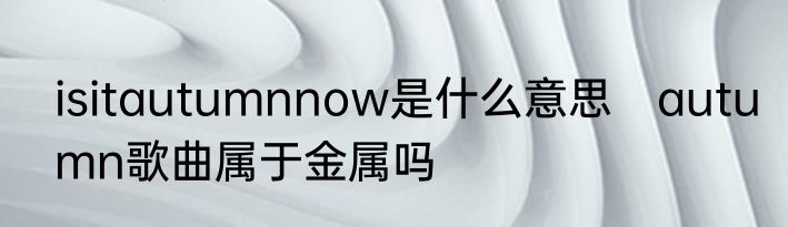 isitautumnnow是什么意思　autumn歌曲属于金属吗