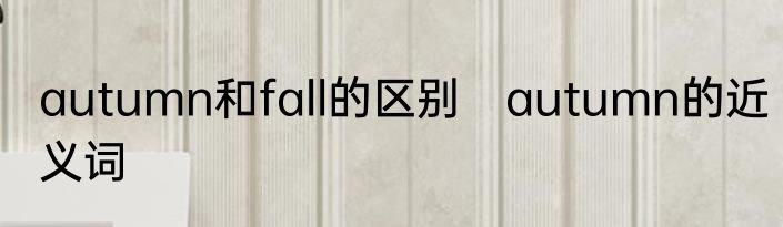 autumn和fall的区别　autumn的近义词