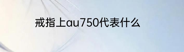 戒指上au750代表什么