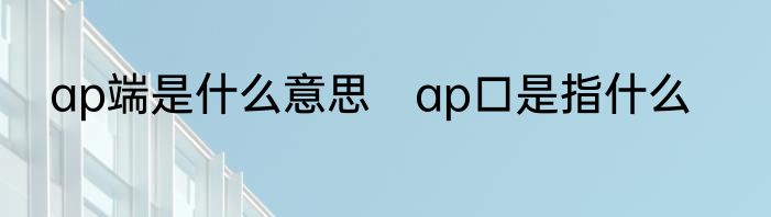 ap端是什么意思　ap口是指什么