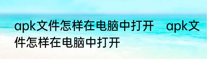 apk文件怎样在电脑中打开　apk文件怎样在电脑中打开