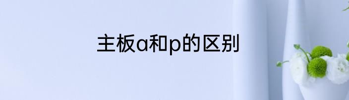 主板a和p的区别