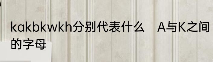 kakbkwkh分别代表什么　A与K之间的字母