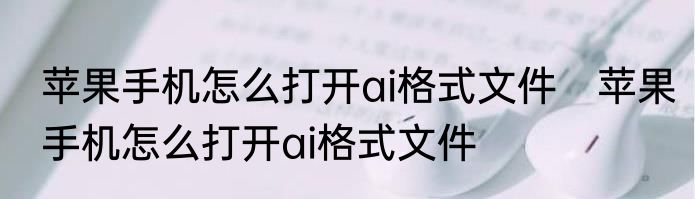 苹果手机怎么打开ai格式文件　苹果手机怎么打开ai格式文件