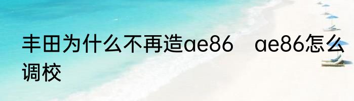 丰田为什么不再造ae86　ae86怎么调校