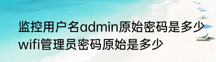 监控用户名admin原始密码是多少　wifi管理员密码原始是多少