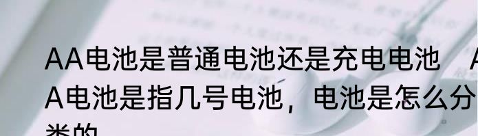 AA电池是普通电池还是充电电池　AA电池是指几号电池，电池是怎么分类的