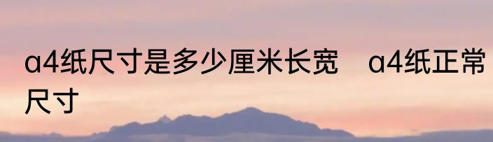 a4纸尺寸是多少厘米长宽　a4纸正常尺寸