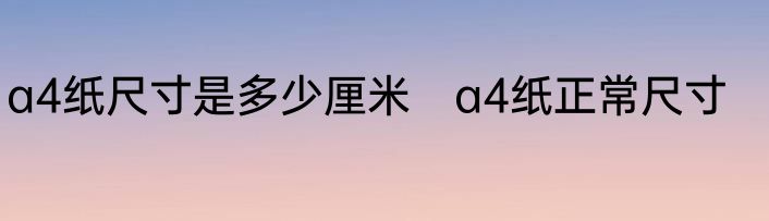 a4纸尺寸是多少厘米　a4纸正常尺寸