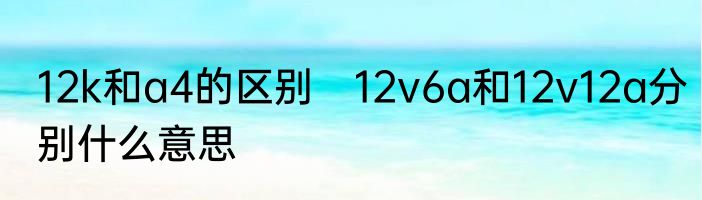 12k和a4的区别　12v6a和12v12a分别什么意思