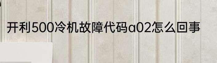 开利500冷机故障代码a02怎么回事