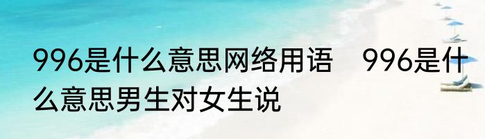 996是什么意思网络用语　996是什么意思男生对女生说
