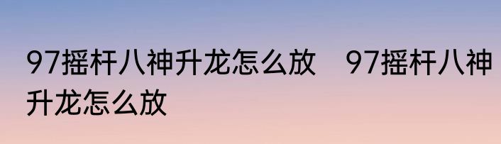 97摇杆八神升龙怎么放　97摇杆八神升龙怎么放