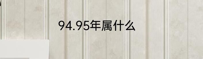 94.95年属什么
