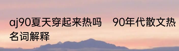 aj90夏天穿起来热吗　90年代散文热名词解释