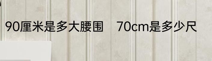 90厘米是多大腰围　70cm是多少尺