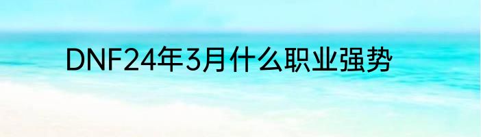DNF24年3月什么职业强势