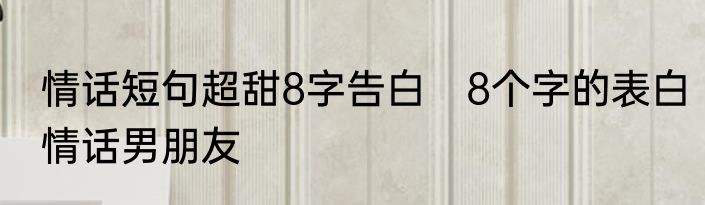 情话短句超甜8字告白　8个字的表白情话男朋友