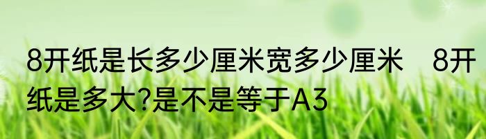 8开纸是长多少厘米宽多少厘米　8开纸是多大?是不是等于A3