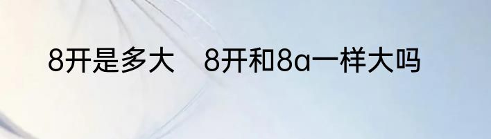 8开是多大　8开和8a一样大吗