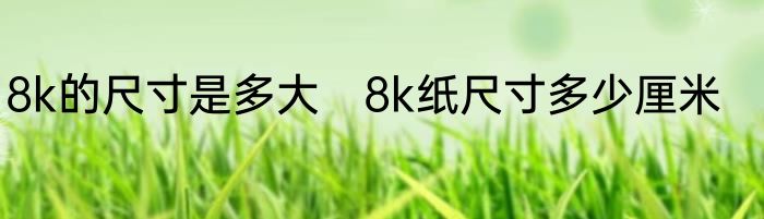 8k的尺寸是多大　8k纸尺寸多少厘米