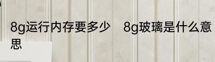 8g运行内存要多少　8g玻璃是什么意思