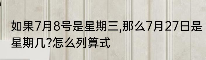 如果7月8号是星期三,那么7月27日是星期几?怎么列算式