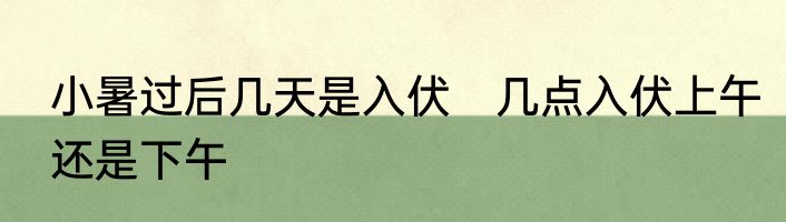 小暑过后几天是入伏　几点入伏上午还是下午
