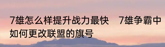 7雄怎么样提升战力最快　7雄争霸中如何更改联盟的旗号