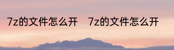 7z的文件怎么开　7z的文件怎么开