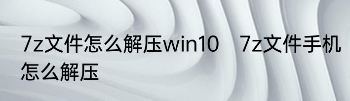 7z文件怎么解压win10　7z文件手机怎么解压